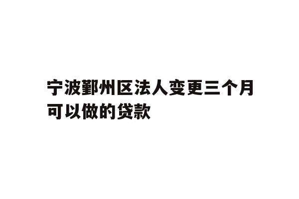 详细阅读:宁波鄞州区法人变更三个月可以做的贷款 宁波鄞州区法人变更三个月可以做的贷款