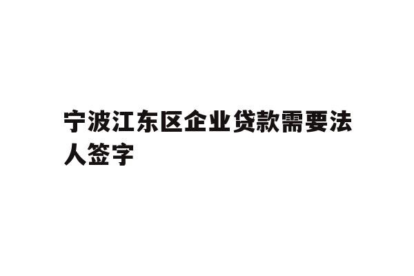 详细阅读:宁波江东区企业贷款需要法人签字 宁波江东区企业贷款需要法人签字