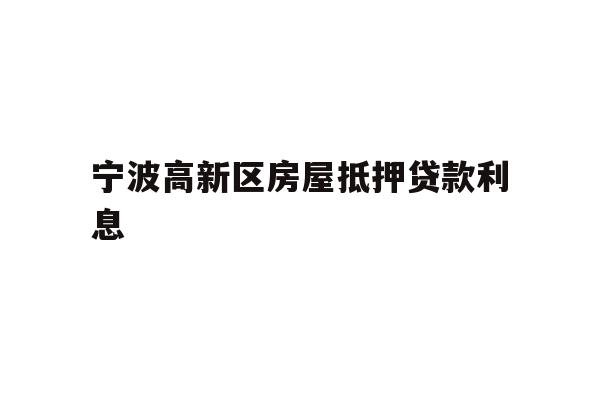 详细阅读:宁波高新区房屋抵押贷款利息 宁波高新区房屋抵押贷款利息