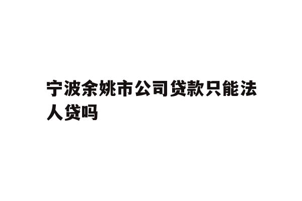 详细阅读:宁波余姚市公司贷款只能法人贷吗 宁波余姚市公司贷款只能法人贷吗
