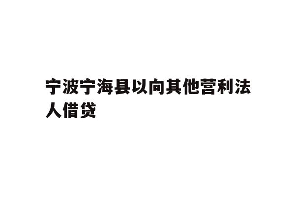 详细阅读:宁波宁海县以向其他营利法人借贷 宁波宁海县以向其他营利法人借贷