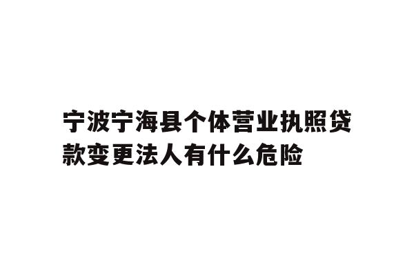 详细阅读:宁波宁海县个体营业执照贷款变更法人有什么危险 宁波宁海县个体营业执照贷款变更法人有什么危险