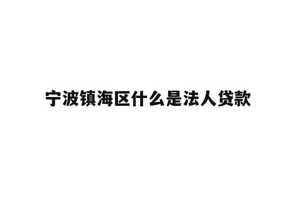 详细阅读:宁波镇海区什么是法人贷款 宁波镇海区什么是法人贷款