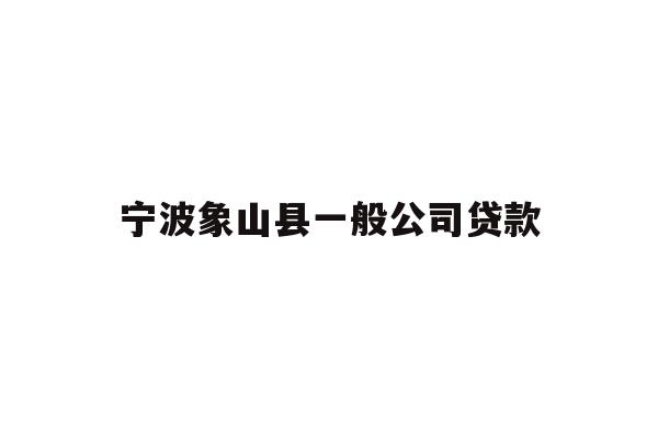 详细阅读:宁波象山县一般公司贷款 宁波象山县一般公司贷款