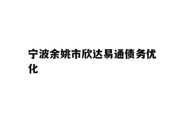 详细阅读:宁波余姚市欣达易通债务优化 宁波余姚市欣达易通债务优化