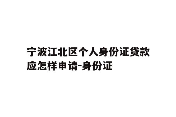 详细阅读:宁波江北区个人身份证贷款应怎样申请-身份证 宁波江北区个人身份证贷款应怎样申请-身份证