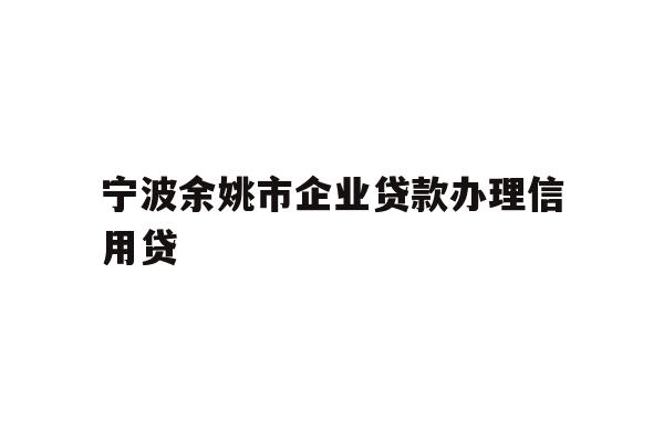 宁波余姚市企业贷款办理信用贷