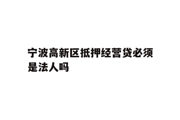 宁波高新区抵押经营贷必须是法人吗