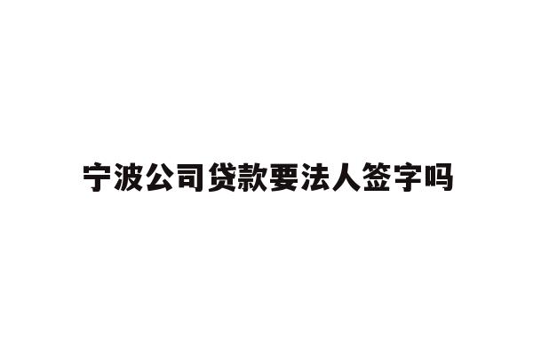 宁波公司贷款要法人签字吗