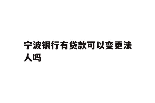 详细阅读:宁波银行有贷款可以变更法人吗 宁波银行有贷款可以变更法人吗