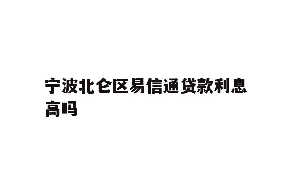 详细阅读:宁波北仑区易信通贷款利息高吗 宁波北仑区易信通贷款利息高吗
