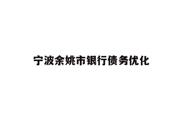 详细阅读:宁波余姚市银行债务优化 宁波余姚市银行债务优化