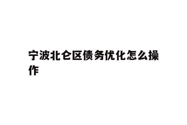 详细阅读:宁波北仑区债务优化怎么操作 宁波北仑区债务优化怎么操作