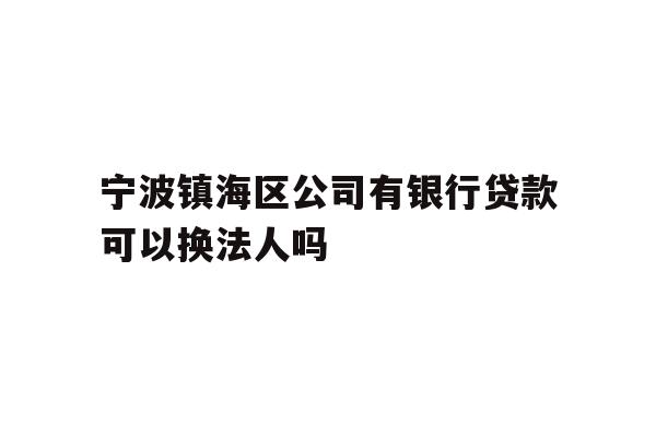 详细阅读:宁波镇海区公司有银行贷款可以换法人吗 宁波镇海区公司有银行贷款可以换法人吗