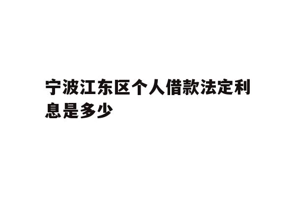 详细阅读:宁波江东区个人借款法定利息是多少 宁波江东区个人借款法定利息是多少