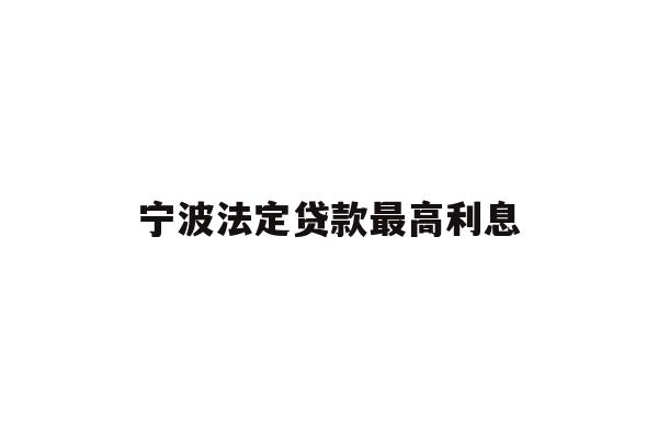 详细阅读:宁波法定贷款最高利息 宁波法定贷款最高利息