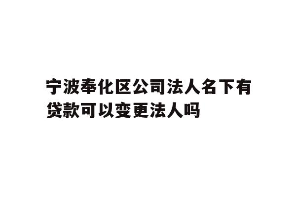 详细阅读:宁波奉化区公司法人名下有贷款可以变更法人吗 宁波奉化区公司法人名下有贷款可以变更法人吗