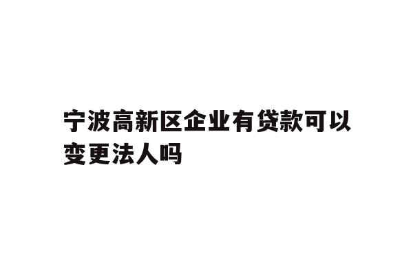 详细阅读:宁波高新区企业有贷款可以变更法人吗 宁波高新区企业有贷款可以变更法人吗