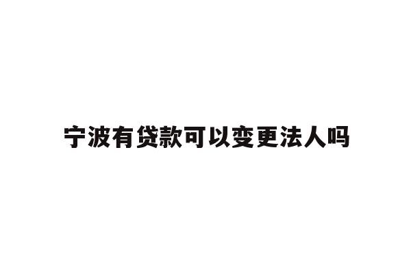 详细阅读:宁波有贷款可以变更法人吗 宁波有贷款可以变更法人吗