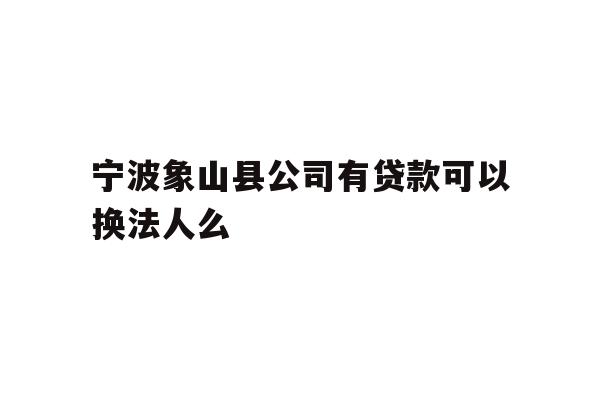详细阅读:宁波象山县公司有贷款可以换法人么 宁波象山县公司有贷款可以换法人么
