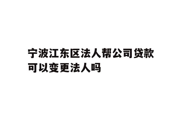 详细阅读:宁波江东区法人帮公司贷款可以变更法人吗 宁波江东区法人帮公司贷款可以变更法人吗