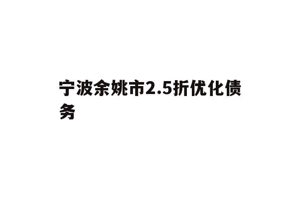 详细阅读:宁波余姚市2.5折优化债务 宁波余姚市2.5折优化债务