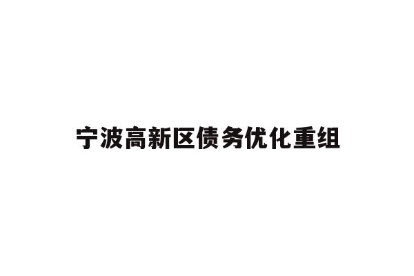 详细阅读:宁波高新区债务优化重组 宁波高新区债务优化重组