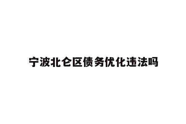详细阅读:宁波北仑区债务优化违法吗 宁波北仑区债务优化违法吗