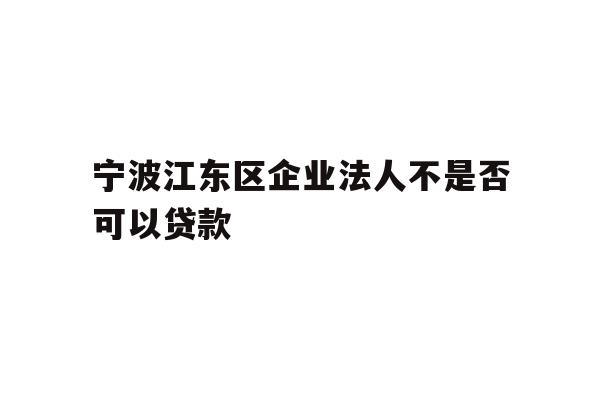 详细阅读:宁波江东区企业法人不是否可以贷款 宁波江东区企业法人不是否可以贷款