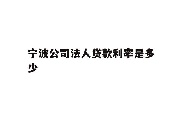 详细阅读:宁波公司法人贷款利率是多少 宁波公司法人贷款利率是多少