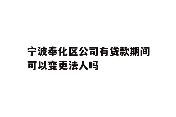 详细阅读:宁波奉化区公司有贷款期间可以变更法人吗 宁波奉化区公司有贷款期间可以变更法人吗
