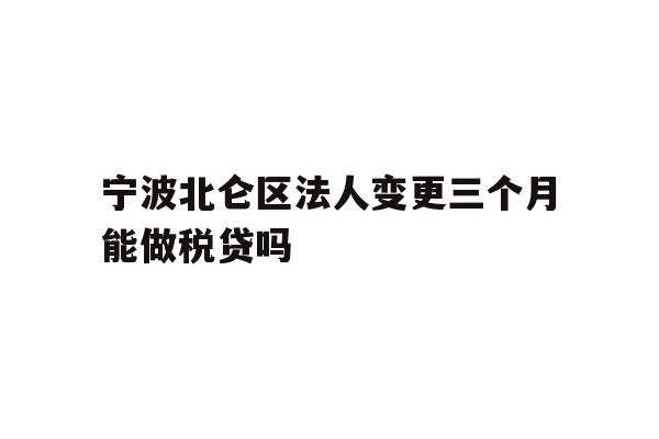 详细阅读:宁波北仑区法人变更三个月能做税贷吗 宁波北仑区法人变更三个月能做税贷吗