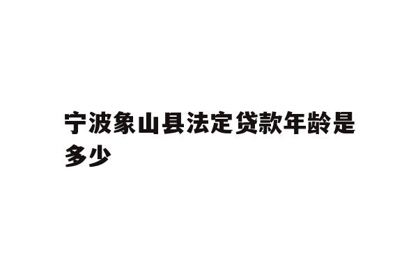 详细阅读:宁波象山县法定贷款年龄是多少 宁波象山县法定贷款年龄是多少