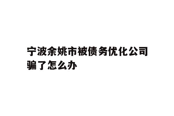 详细阅读:宁波余姚市被债务优化公司骗了怎么办 宁波余姚市被债务优化公司骗了怎么办