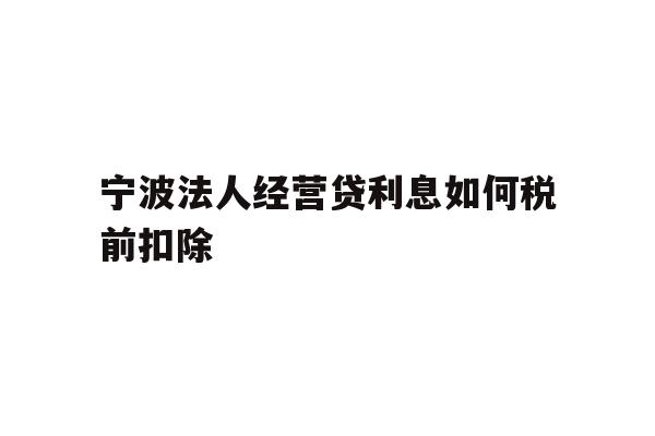 详细阅读:宁波法人经营贷利息如何税前扣除 宁波法人经营贷利息如何税前扣除
