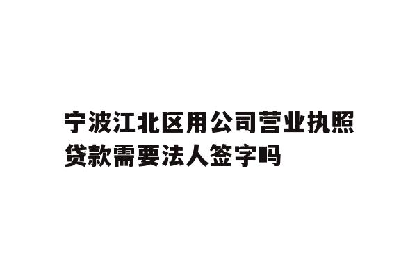 详细阅读:宁波江北区用公司营业执照贷款需要法人签字吗 宁波江北区用公司营业执照贷款需要法人签字吗