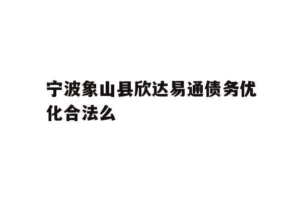 详细阅读:宁波象山县欣达易通债务优化合法么 宁波象山县欣达易通债务优化合法么