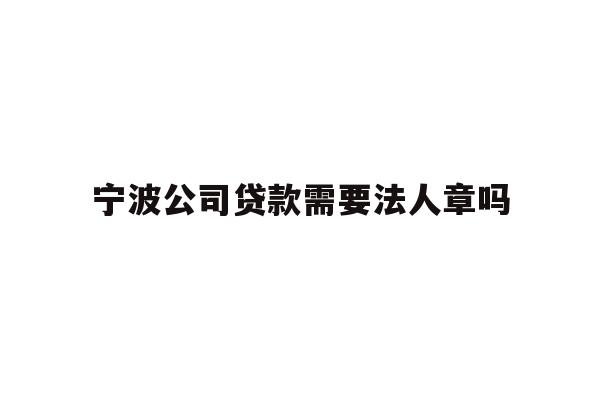 详细阅读:宁波公司贷款需要法人章吗 宁波公司贷款需要法人章吗