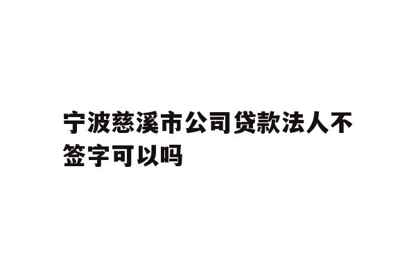详细阅读:宁波慈溪市公司贷款法人不签字可以吗 宁波慈溪市公司贷款法人不签字可以吗