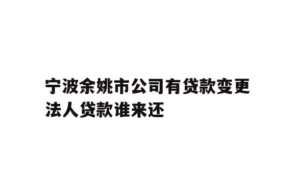 详细阅读:宁波余姚市公司有贷款变更法人贷款谁来还 宁波余姚市公司有贷款变更法人贷款谁来还