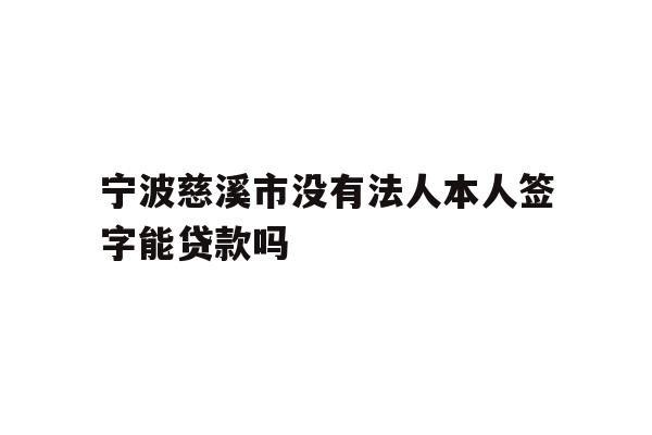详细阅读:宁波慈溪市没有法人本人签字能贷款吗 宁波慈溪市没有法人本人签字能贷款吗