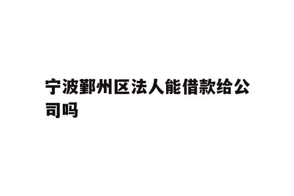 详细阅读:宁波鄞州区法人能借款给公司吗 宁波鄞州区法人能借款给公司吗