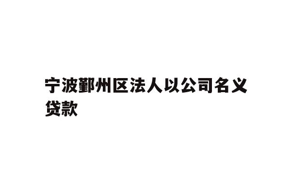 详细阅读:宁波鄞州区法人以公司名义贷款 宁波鄞州区法人以公司名义贷款