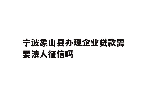 详细阅读:宁波象山县办理企业贷款需要法人征信吗 宁波象山县办理企业贷款需要法人征信吗