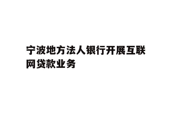 详细阅读:宁波地方法人银行开展互联网贷款业务 宁波地方法人银行开展互联网贷款业务