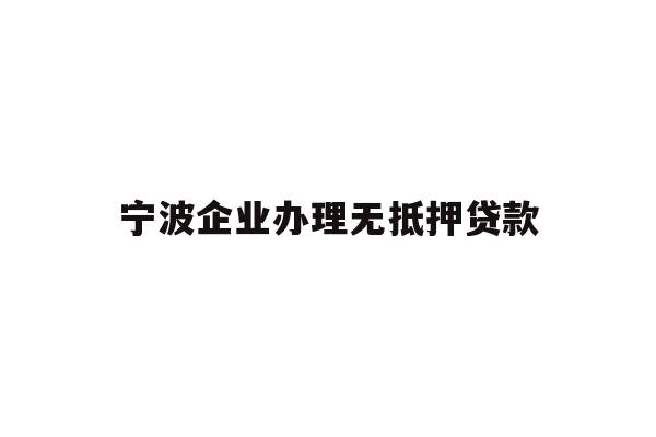 详细阅读:宁波企业办理无抵押贷款 宁波企业办理无抵押贷款