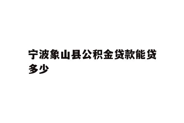 详细阅读:宁波象山县公积金贷款能贷多少 宁波象山县公积金贷款能贷多少