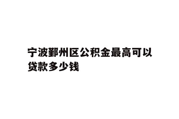 详细阅读:宁波鄞州区公积金最高可以贷款多少钱 宁波鄞州区公积金最高可以贷款多少钱