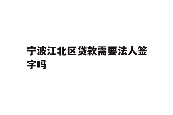 详细阅读:宁波江北区贷款需要法人签字吗 宁波江北区贷款需要法人签字吗