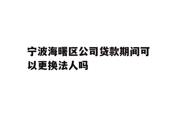 详细阅读:宁波海曙区公司贷款期间可以更换法人吗 宁波海曙区公司贷款期间可以更换法人吗
